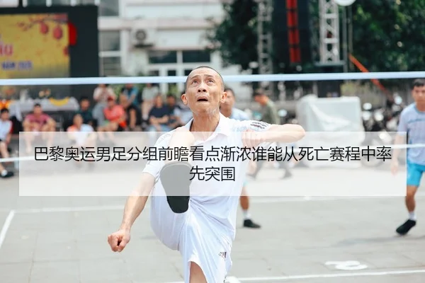 巴黎奥运男足分组前瞻看点渐浓谁能从死亡赛程中率先突围
